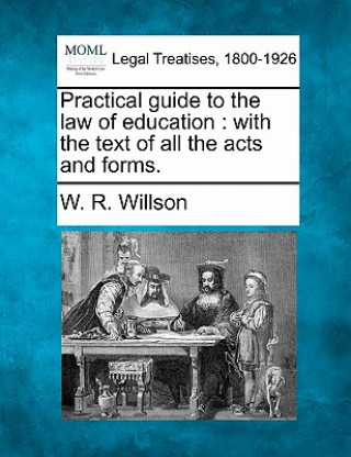 Książka Practical Guide to the Law of Education: With the Text of All the Acts and Forms. W R Willson