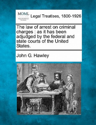 Könyv The Law of Arrest on Criminal Charges: As It Has Been Adjudged by the Federal and State Courts of the United States. John G Hawley