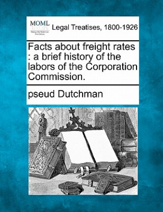 Carte Facts about Freight Rates: A Brief History of the Labors of the Corporation Commission. Pseud Dutchman