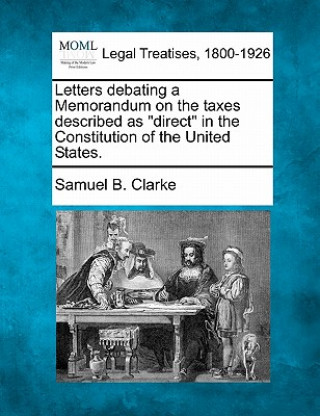 Kniha Letters Debating a Memorandum on the Taxes Described as Direct in the Constitution of the United States. Samuel B Clarke