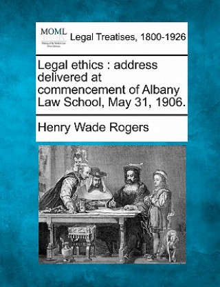 Libro Legal Ethics: Address Delivered at Commencement of Albany Law School, May 31, 1906. Henry Wade Rogers