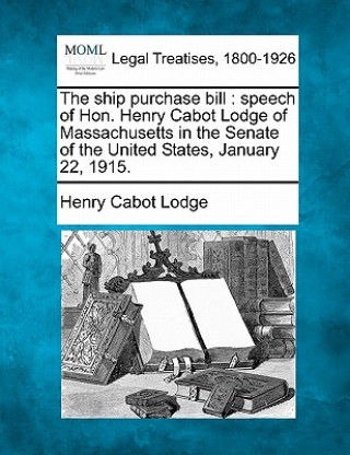 Carte The Ship Purchase Bill: Speech of Hon. Henry Cabot Lodge of Massachusetts in the Senate of the United States, January 22, 1915. Henry Cabot Lodge