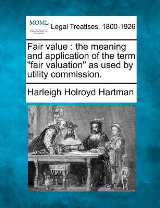 Könyv Fair Value: The Meaning and Application of the Term "Fair Valuation" as Used by Utility Commission. Harleigh Holroyd Hartman
