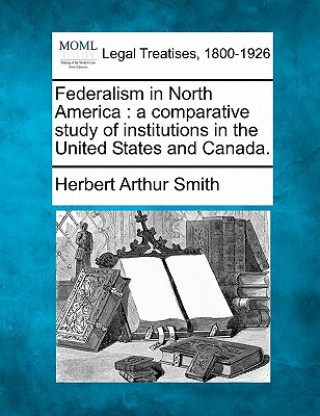 Könyv Federalism in North America: A Comparative Study of Institutions in the United States and Canada. Herbert Arthur Smith