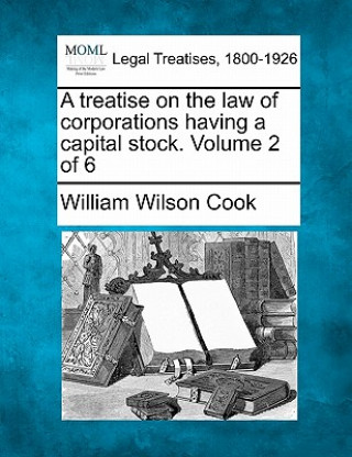Carte A Treatise on the Law of Corporations Having a Capital Stock. Volume 2 of 6 William Wilson Cook