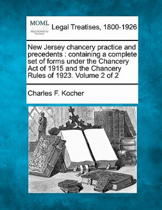 Carte New Jersey Chancery Practice and Precedents: Containing a Complete Set of Forms Under the Chancery Act of 1915 and the Chancery Rules of 1923. Volume Charles F Kocher