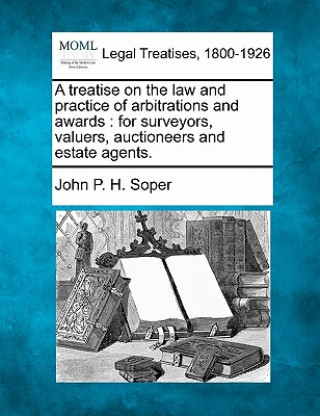 Livre A Treatise on the Law and Practice of Arbitrations and Awards: For Surveyors, Valuers, Auctioneers and Estate Agents. John P H Soper