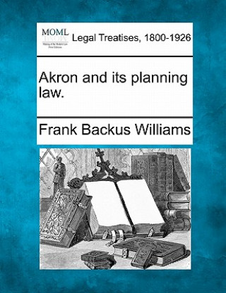 Carte Akron and Its Planning Law. Frank Backus Williams