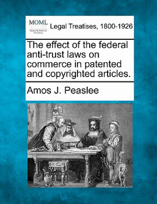 Book The Effect of the Federal Anti-Trust Laws on Commerce in Patented and Copyrighted Articles. Amos J Peaslee