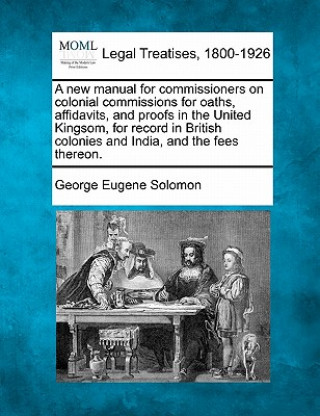 Książka A New Manual for Commissioners on Colonial Commissions for Oaths, Affidavits, and Proofs in the United Kingsom, for Record in British Colonies and Ind George Eugene Solomon