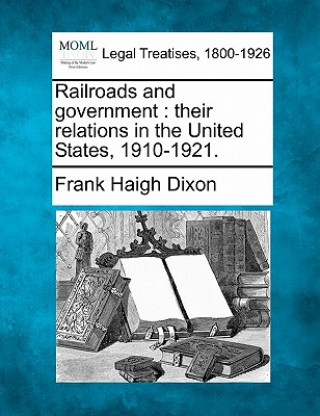 Kniha Railroads and Government: Their Relations in the United States, 1910-1921. Frank Haigh Dixon