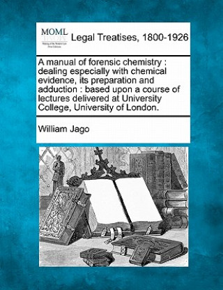 Kniha A Manual of Forensic Chemistry: Dealing Especially with Chemical Evidence, Its Preparation and Adduction: Based Upon a Course of Lectures Delivered at William Jago