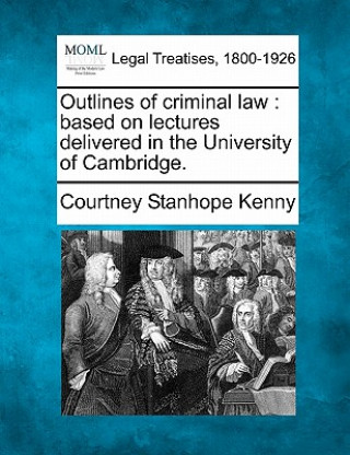 Книга Outlines of Criminal Law: Based on Lectures Delivered in the University of Cambridge. Courtney Stanhope Kenny