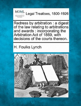 Carte Redress by Arbitration: A Digest of the Law Relating to Arbitrations and Awards: Incorporating the Arbitration Act of 1889, with Decisions of H Foulks Lynch
