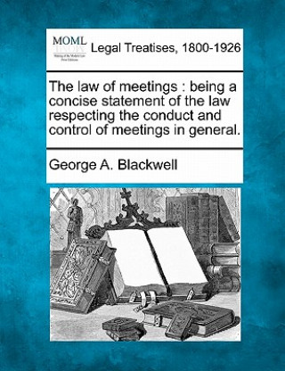 Carte The Law of Meetings: Being a Concise Statement of the Law Respecting the Conduct and Control of Meetings in General. George A Blackwell