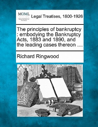 Buch The Principles of Bankruptcy: Embodying the Bankruptcy Acts, 1883 and 1890, and the Leading Cases Thereon .... Richard Ringwood