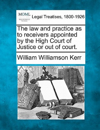 Kniha The Law and Practice as to Receivers Appointed by the High Court of Justice or Out of Court. William Williamson Kerr