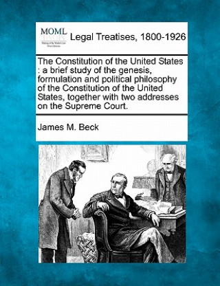 Könyv The Constitution of the United States: A Brief Study of the Genesis, Formulation and Political Philosophy of the Constitution of the United States, To James M Beck