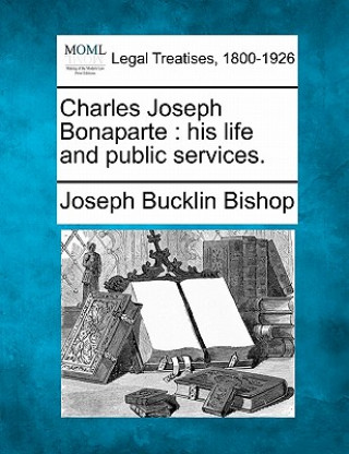 Kniha Charles Joseph Bonaparte: His Life and Public Services. Joseph Bucklin 1847 Bishop