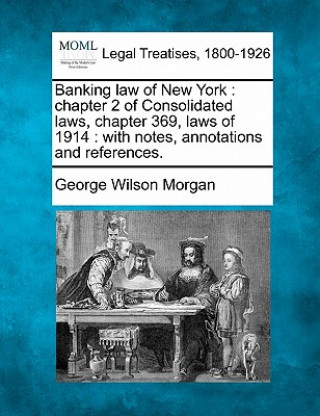 Libro Banking Law of New York: Chapter 2 of Consolidated Laws, Chapter 369, Laws of 1914: With Notes, Annotations and References. George Wilson Morgan