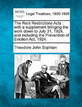 Könyv The Rent Restrictions Acts: With a Supplement Bringing the Work Down to July 31, 1924, and Including the Prevention of Eviction ACT, 1924. Theodore John Sophian