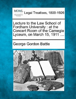 Kniha Lecture to the Law School of Fordham University: At the Concert Room of the Carnegie Lyceum, on March 15, 1911 .... George Gordon Battle