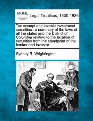 Kniha Tax Exempt and Taxable Investment Securities: A Summary of the Laws of All the States and the District of Columbia Relating to the Taxation of Securit Sydney R Wrightington