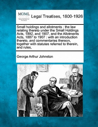 Книга Small Holdings and Allotments: The Law Relating Thereto Under the Small Holdings Acts, 1892, and 1907, and the Allotments Acts, 1887 to 1907: With an George Arthur Johnston