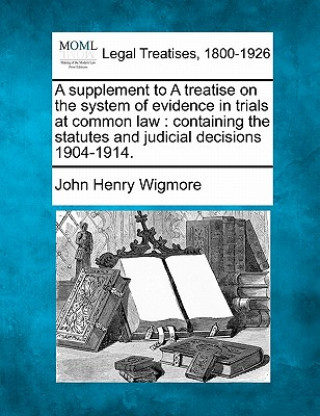 Книга A Supplement to a Treatise on the System of Evidence in Trials at Common Law: Containing the Statutes and Judicial Decisions 1904-1914. John Henry Wigmore