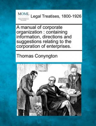 Kniha A Manual of Corporate Organization: Containing Information, Directions and Suggestions Relating to the Corporation of Enterprises. Thomas Conyngton