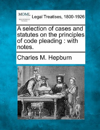 Kniha A Selection of Cases and Statutes on the Principles of Code Pleading: With Notes. Charles M Hepburn