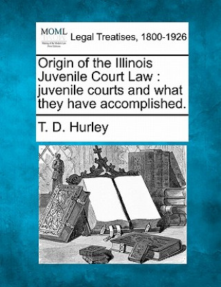 Buch Origin of the Illinois Juvenile Court Law: Juvenile Courts and What They Have Accomplished. T D Hurley