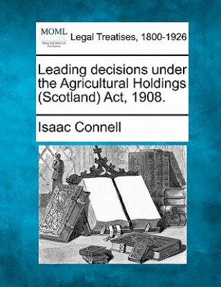 Kniha Leading Decisions Under the Agricultural Holdings (Scotland) ACT, 1908. Isaac Connell