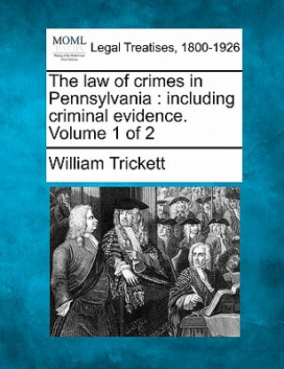 Könyv The Law of Crimes in Pennsylvania: Including Criminal Evidence. Volume 1 of 2 William Trickett