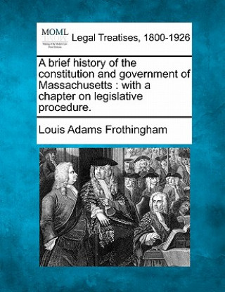 Könyv A Brief History of the Constitution and Government of Massachusetts: With a Chapter on Legislative Procedure. Louis Adams Frothingham