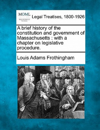 Kniha A Brief History of the Constitution and Government of Massachusetts: With a Chapter on Legislative Procedure. Louis Adams Frothingham