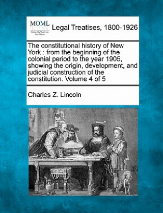 Książka The Constitutional History of New York: From the Beginning of the Colonial Period to the Year 1905, Showing the Origin, Development, and Judicial Cons Charles Zebina Lincoln