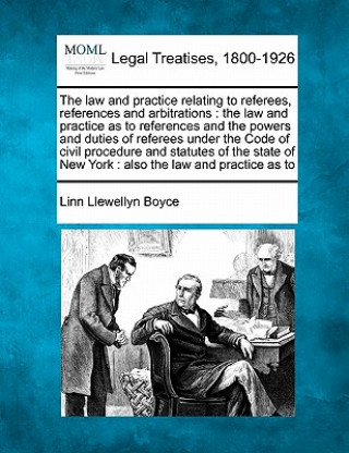 Kniha The Law and Practice Relating to Referees, References and Arbitrations: The Law and Practice as to References and the Powers and Duties of Referees Un Linn Llewellyn Boyce