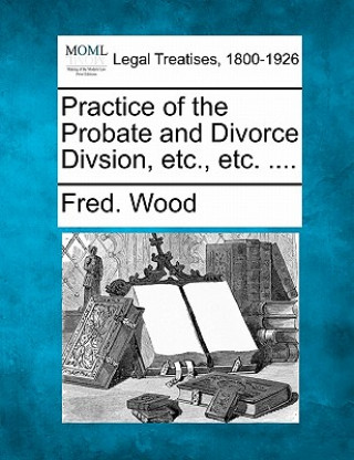 Boek Practice of the Probate and Divorce Divsion, Etc., Etc. .... Fred Wood