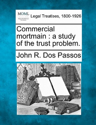 Kniha Commercial Mortmain: A Study of the Trust Problem. John R Dos Passos