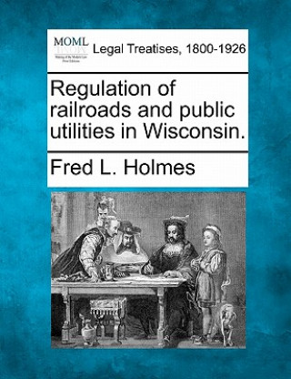 Książka Regulation of Railroads and Public Utilities in Wisconsin. Fred L Holmes