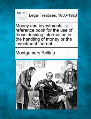 Книга Money and Investments: A Reference Book for the Use of Those Desiring Information in the Handling of Money or the Investment Thereof. Montgomery Rollins