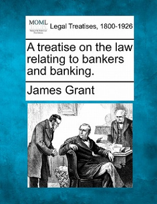 Kniha A Treatise on the Law Relating to Bankers and Banking. James Grant