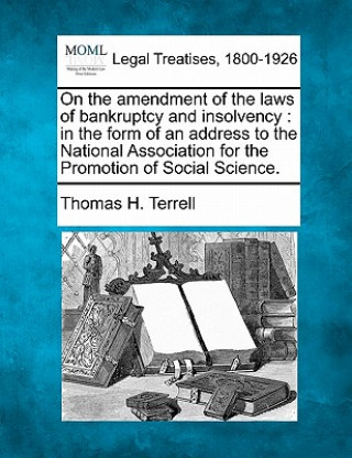 Kniha On the Amendment of the Laws of Bankruptcy and Insolvency: In the Form of an Address to the National Association for the Promotion of Social Science. Thomas H Terrell