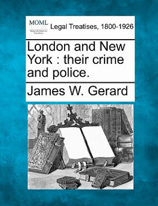 Carte London and New York: Their Crime and Police. James W Gerard