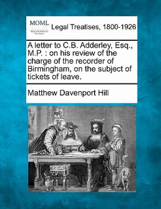 Knjiga A Letter to C.B. Adderley, Esq., M.P.: On His Review of the Charge of the Recorder of Birmingham, on the Subject of Tickets of Leave. Matthew Davenport Hill