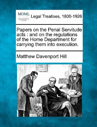 Kniha Papers on the Penal Servitude Acts: And on the Regulations of the Home Department for Carrying Them Into Execution. Matthew Davenport Hill