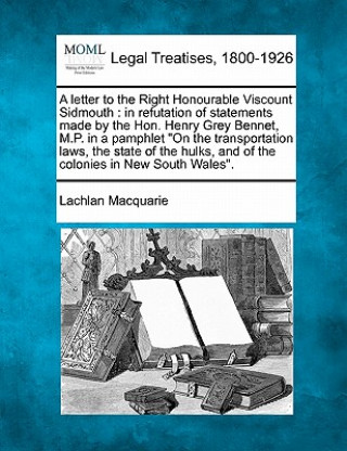 Carte A Letter to the Right Honourable Viscount Sidmouth: In Refutation of Statements Made by the Hon. Henry Grey Bennet, M.P. in a Pamphlet on the Transpor Lachlan Macquarie