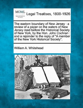 Książka The Eastern Boundary of New Jersey: A Review of a Paper on the Waters of New Jersey Read Before the Historical Society of New York, by the Hon. John C William A Whitehead