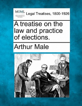 Libro A Treatise on the Law and Practice of Elections. Arthur Male